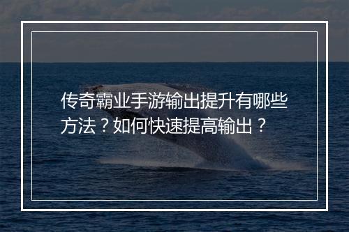 传奇霸业手游输出提升有哪些方法？如何快速提高输出？