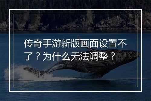 传奇手游新版画面设置不了？为什么无法调整？
