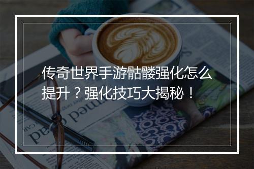 传奇世界手游骷髅强化怎么提升？强化技巧大揭秘！