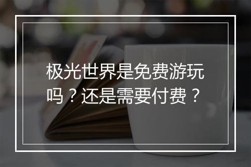 极光世界是免费游玩吗？还是需要付费？