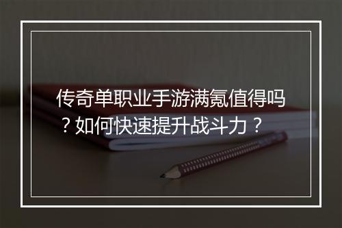 传奇单职业手游满氪值得吗？如何快速提升战斗力？