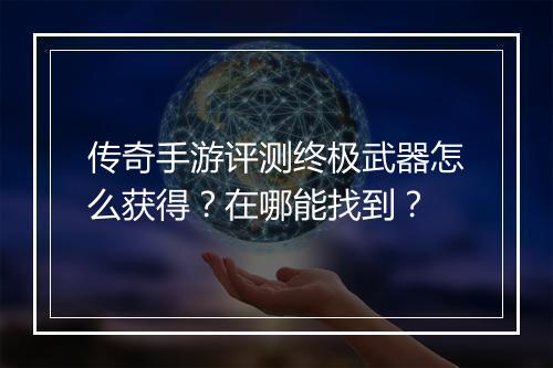 传奇手游评测终极武器怎么获得？在哪能找到？