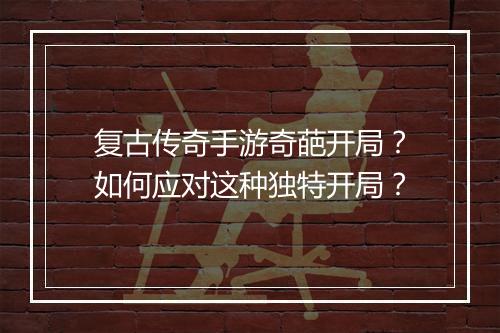复古传奇手游奇葩开局？如何应对这种独特开局？