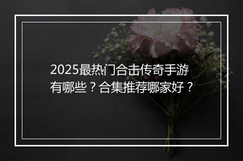 2025最热门合击传奇手游有哪些？合集推荐哪家好？