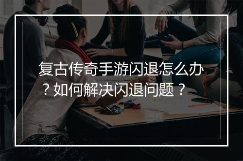 复古传奇手游闪退怎么办？如何解决闪退问题？