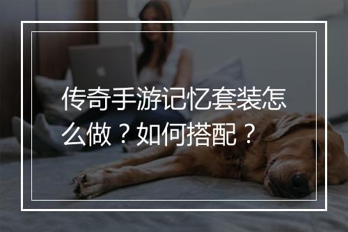 传奇手游记忆套装怎么做？如何搭配？