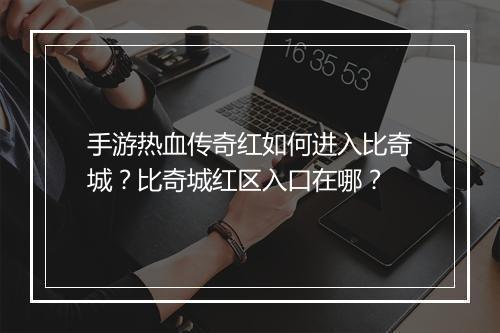 手游热血传奇红如何进入比奇城？比奇城红区入口在哪？