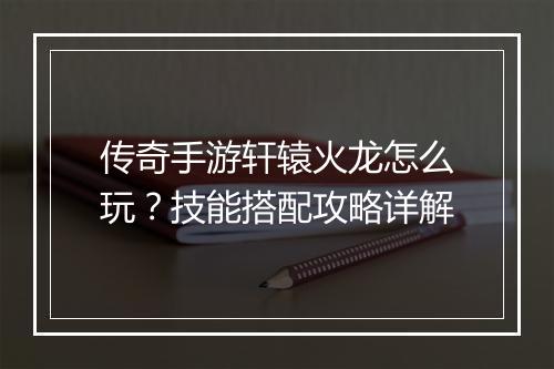 传奇手游轩辕火龙怎么玩？技能搭配攻略详解