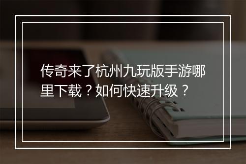 传奇来了杭州九玩版手游哪里下载？如何快速升级？