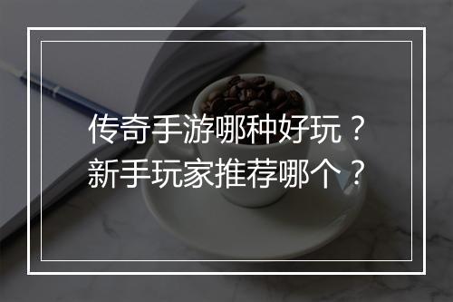 传奇手游哪种好玩？新手玩家推荐哪个？