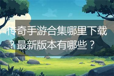 传奇手游合集哪里下载？最新版本有哪些？