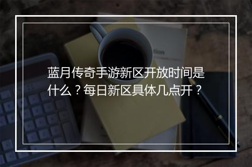 蓝月传奇手游新区开放时间是什么？每日新区具体几点开？