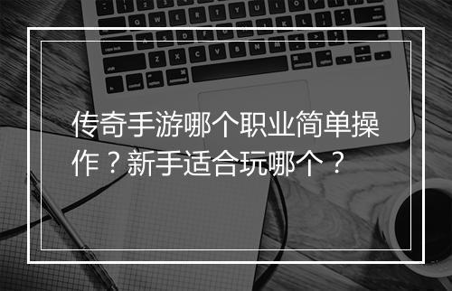 传奇手游哪个职业简单操作？新手适合玩哪个？