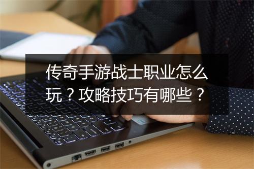 传奇手游战士职业怎么玩？攻略技巧有哪些？