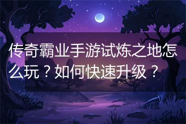 传奇霸业手游试炼之地怎么玩？如何快速升级？