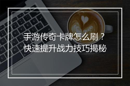 手游传奇卡牌怎么刷？快速提升战力技巧揭秘