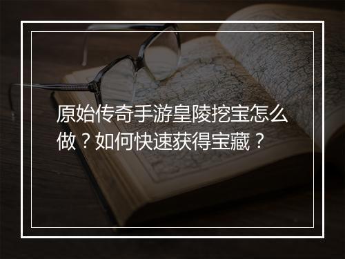原始传奇手游皇陵挖宝怎么做？如何快速获得宝藏？