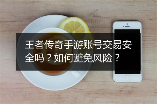 王者传奇手游账号交易安全吗？如何避免风险？
