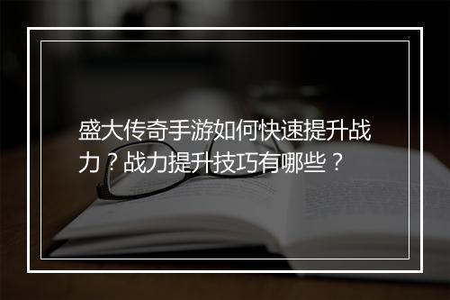 盛大传奇手游如何快速提升战力？战力提升技巧有哪些？