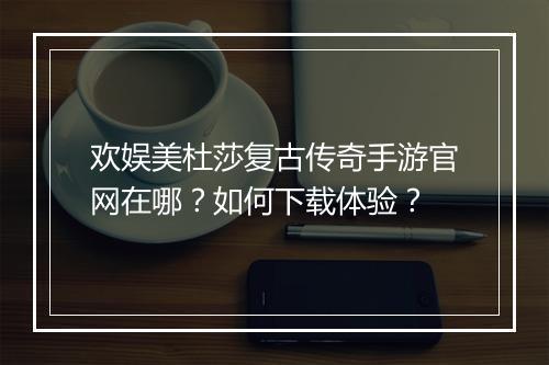 欢娱美杜莎复古传奇手游官网在哪？如何下载体验？