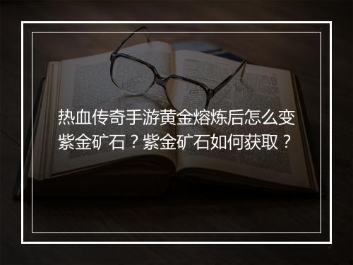 热血传奇手游黄金熔炼后怎么变紫金矿石？紫金矿石如何获取？
