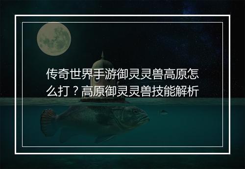 传奇世界手游御灵灵兽高原怎么打？高原御灵灵兽技能解析