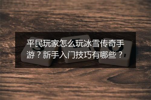 平民玩家怎么玩冰雪传奇手游？新手入门技巧有哪些？