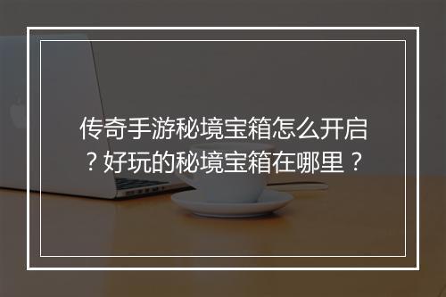 传奇手游秘境宝箱怎么开启？好玩的秘境宝箱在哪里？