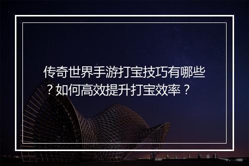 传奇世界手游打宝技巧有哪些？如何高效提升打宝效率？