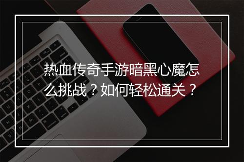 热血传奇手游暗黑心魔怎么挑战？如何轻松通关？
