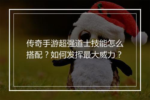 传奇手游超强道士技能怎么搭配？如何发挥最大威力？