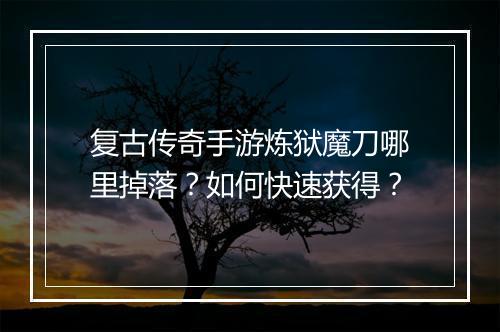 复古传奇手游炼狱魔刀哪里掉落？如何快速获得？