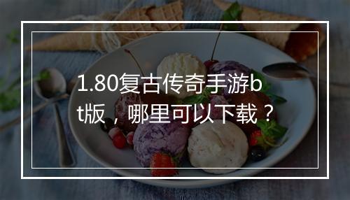 1.80复古传奇手游bt版，哪里可以下载？