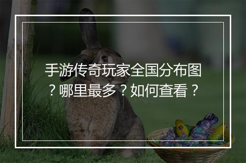 手游传奇玩家全国分布图？哪里最多？如何查看？