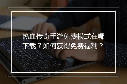 热血传奇手游免费模式在哪下载？如何获得免费福利？
