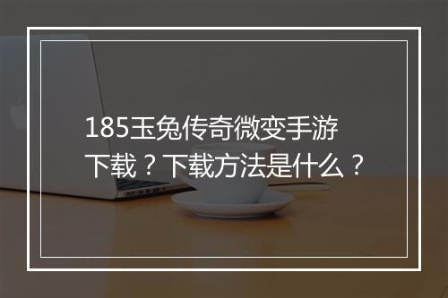 185玉兔传奇微变手游下载？下载方法是什么？