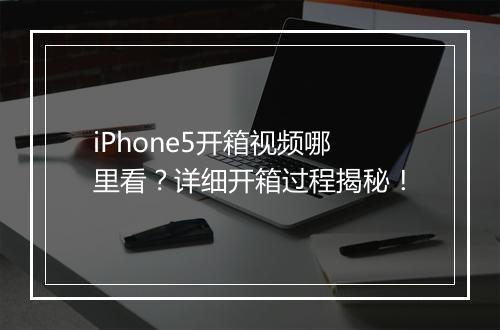 iPhone5开箱视频哪里看？详细开箱过程揭秘！