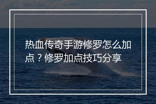 热血传奇手游修罗怎么加点？修罗加点技巧分享