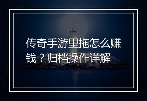 传奇手游里拖怎么赚钱？归档操作详解