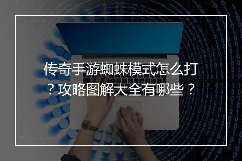 传奇手游蜘蛛模式怎么打？攻略图解大全有哪些？