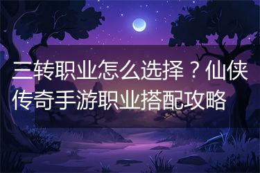 三转职业怎么选择？仙侠传奇手游职业搭配攻略