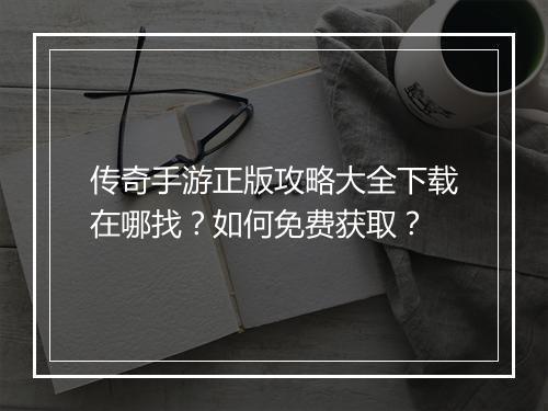 传奇手游正版攻略大全下载在哪找？如何免费获取？