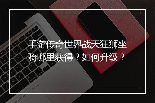 手游传奇世界战天狂狮坐骑哪里获得？如何升级？