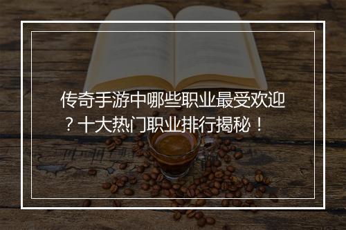传奇手游中哪些职业最受欢迎？十大热门职业排行揭秘！