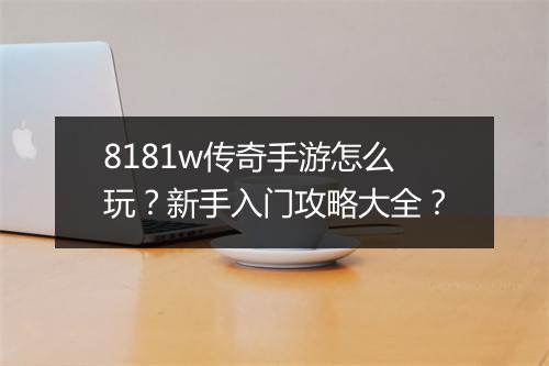 8181w传奇手游怎么玩？新手入门攻略大全？