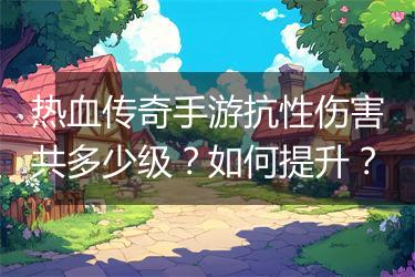 热血传奇手游抗性伤害共多少级？如何提升？