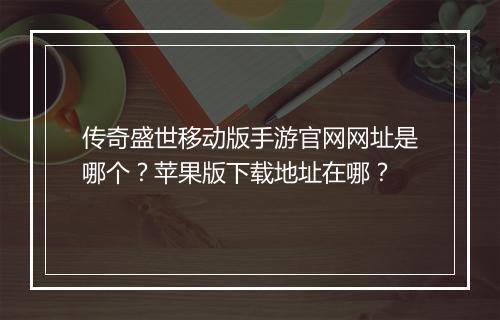 传奇盛世移动版手游官网网址是哪个？苹果版下载地址在哪？