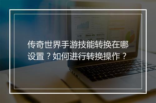 传奇世界手游技能转换在哪设置？如何进行转换操作？