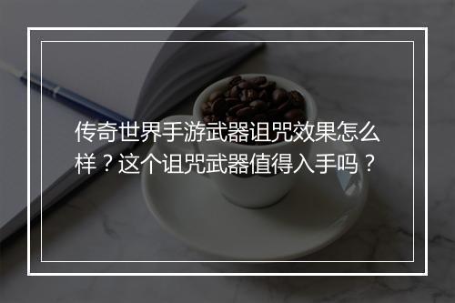 传奇世界手游武器诅咒效果怎么样？这个诅咒武器值得入手吗？
