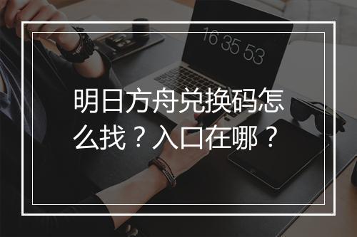 明日方舟兑换码怎么找？入口在哪？